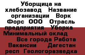 Уборщица на хлебозавод › Название организации ­ Ворк Форс, ООО › Отрасль предприятия ­ Уборка › Минимальный оклад ­ 24 000 - Все города Работа » Вакансии   . Дагестан респ.,Геологоразведка п.